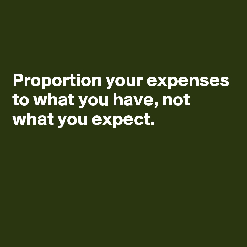 


Proportion your expenses to what you have, not what you expect.




