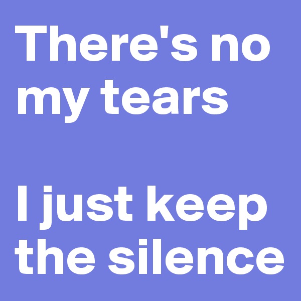 There's no my tears

I just keep the silence 