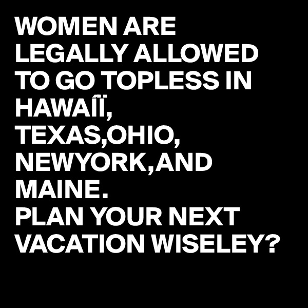 WOMEN ARE LEGALLY ALLOWED TO GO TOPLESS IN HAWAÍÏ,
TEXAS,OHIO,
NEWYORK,AND MAINE.
PLAN YOUR NEXT VACATION WISELEY? 
