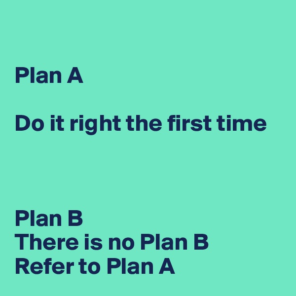 

Plan A

Do it right the first time



Plan B
There is no Plan B
Refer to Plan A