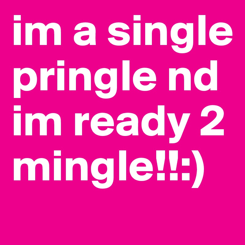im a single pringle nd im ready 2 mingle!!:)