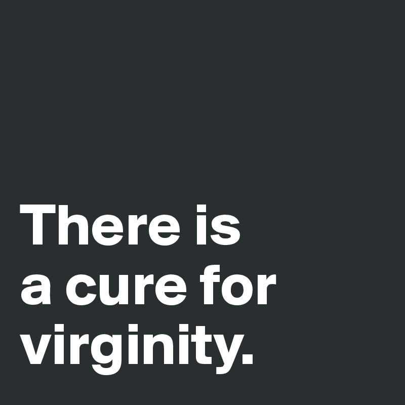 


There is 
a cure for 
virginity. 