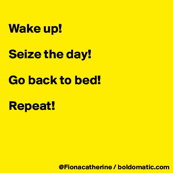 
Wake up!

Seize the day!

Go back to bed!

Repeat!



