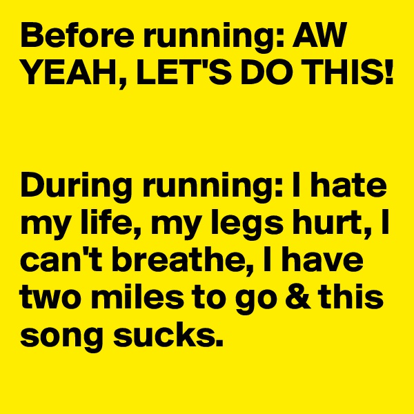 Before running: AW YEAH, LET'S DO THIS! 


During running: I hate my life, my legs hurt, I can't breathe, I have two miles to go & this song sucks. 