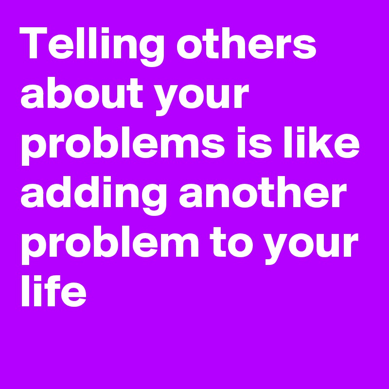 Telling others about your problems is like adding another problem to your life