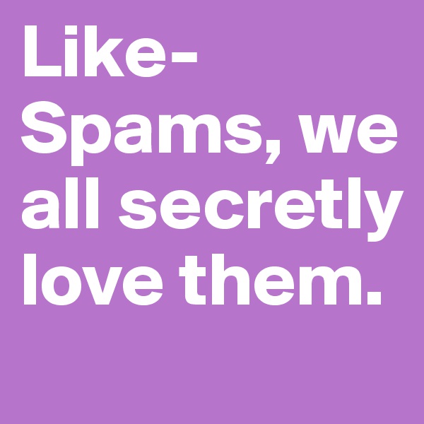 Like-Spams, we all secretly love them. 