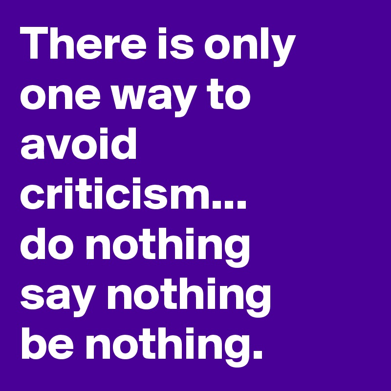 There is only one way to avoid criticism...
do nothing
say nothing
be nothing.