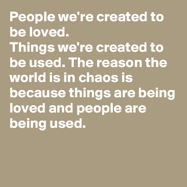 People we're created to be loved. 
Things we're created to be used. The reason the world is in chaos is because things are being loved and people are being used.


