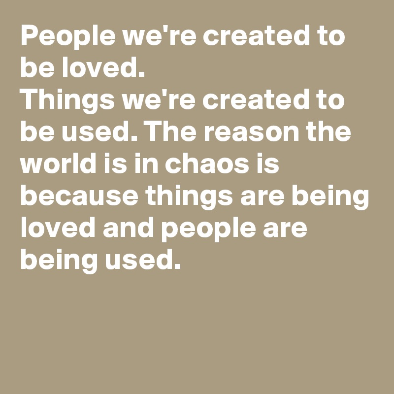 People we're created to be loved. 
Things we're created to be used. The reason the world is in chaos is because things are being loved and people are being used.


