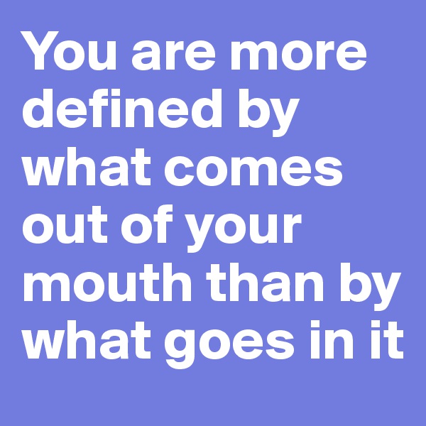 You are more defined by what comes out of your mouth than by what goes in it