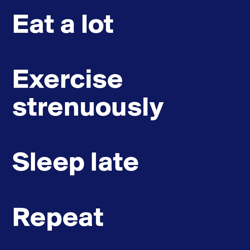 Eat a lot

Exercise strenuously

Sleep late

Repeat