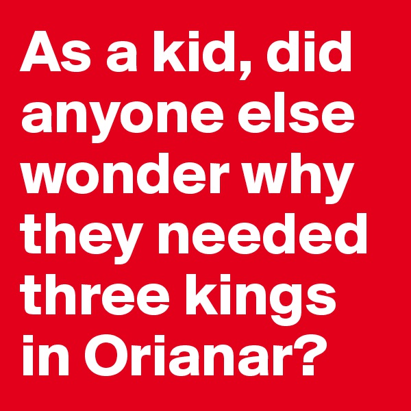 As a kid, did anyone else wonder why they needed three kings in Orianar?
