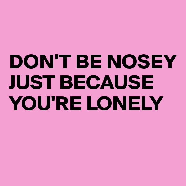 

DON'T BE NOSEY
JUST BECAUSE YOU'RE LONELY

