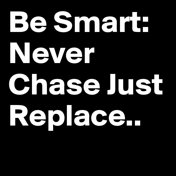 Be Smart: Never Chase Just Replace..
