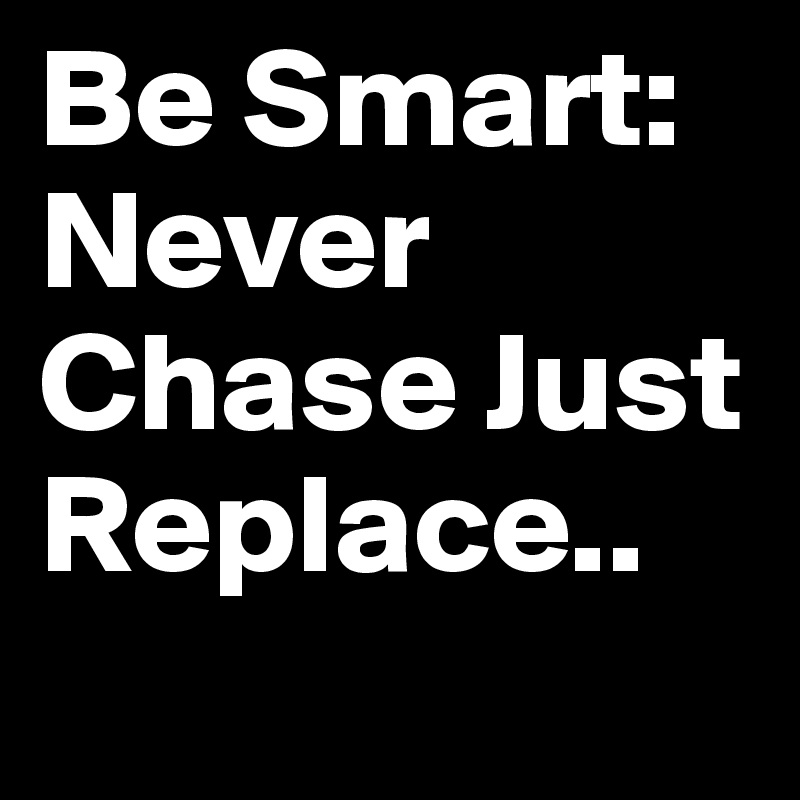 Be Smart: Never Chase Just Replace..
