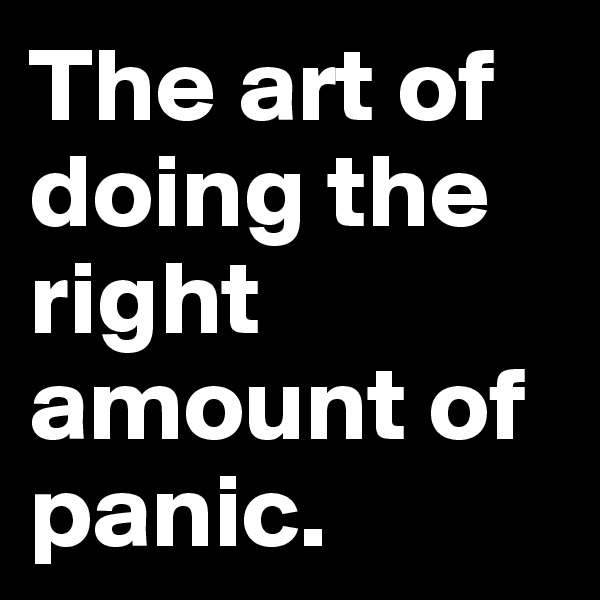 The art of doing the right amount of panic.