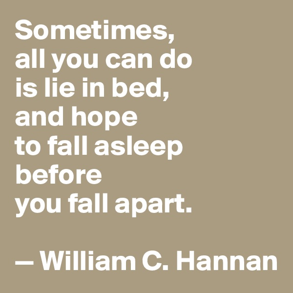 Sometimes, 
all you can do
is lie in bed,
and hope 
to fall asleep 
before
you fall apart.

— William C. Hannan