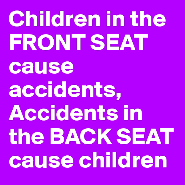 Children in the FRONT SEAT cause accidents,
Accidents in the BACK SEAT cause children