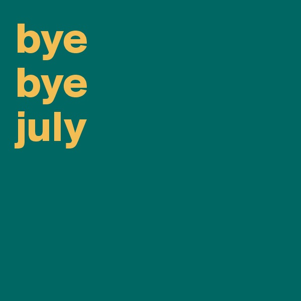 bye 
bye 
july


