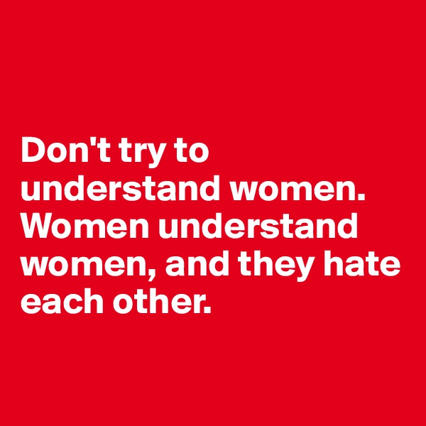 


Don't try to understand women. Women understand women, and they hate each other.

