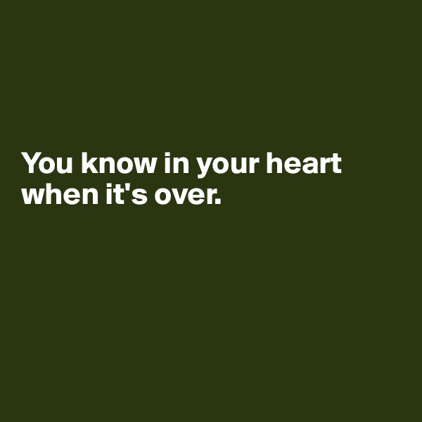 



You know in your heart when it's over.





