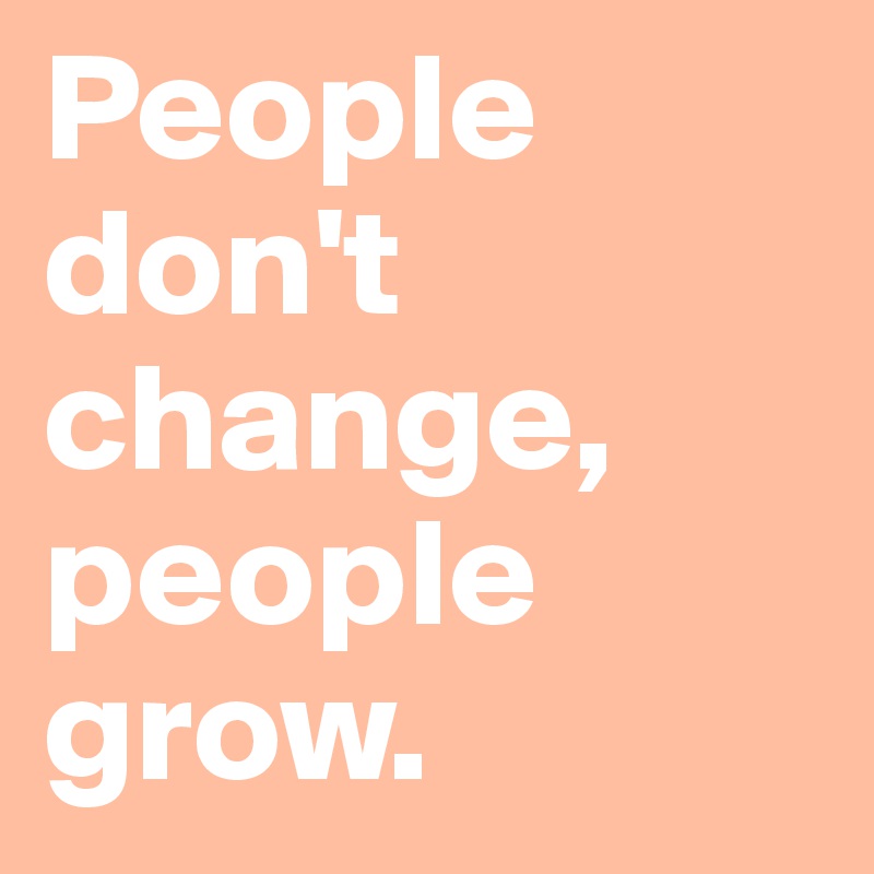 People don't change, people grow.
