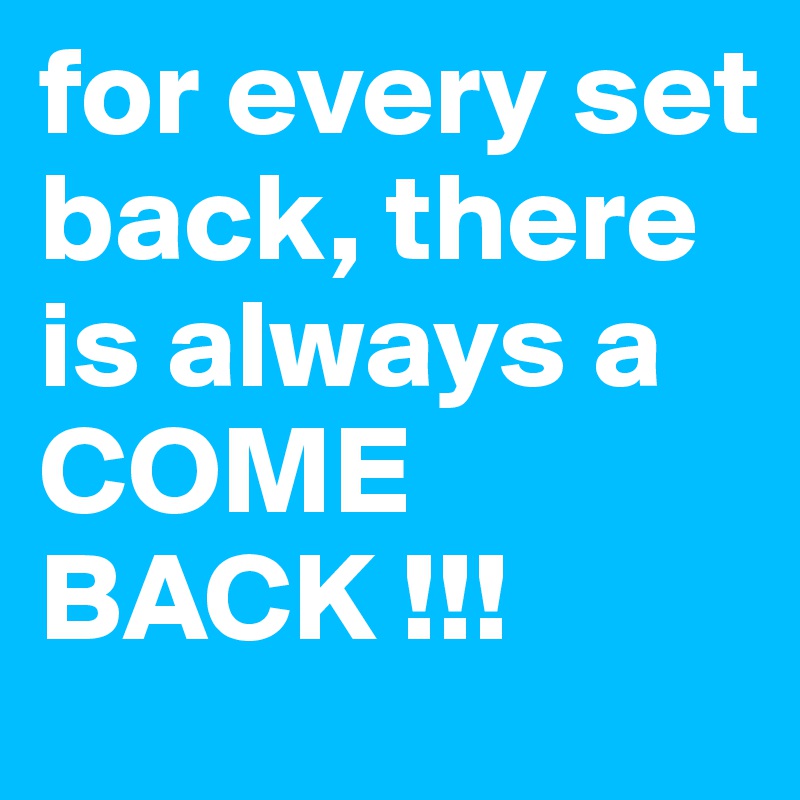for every set back, there is always a COME BACK !!!