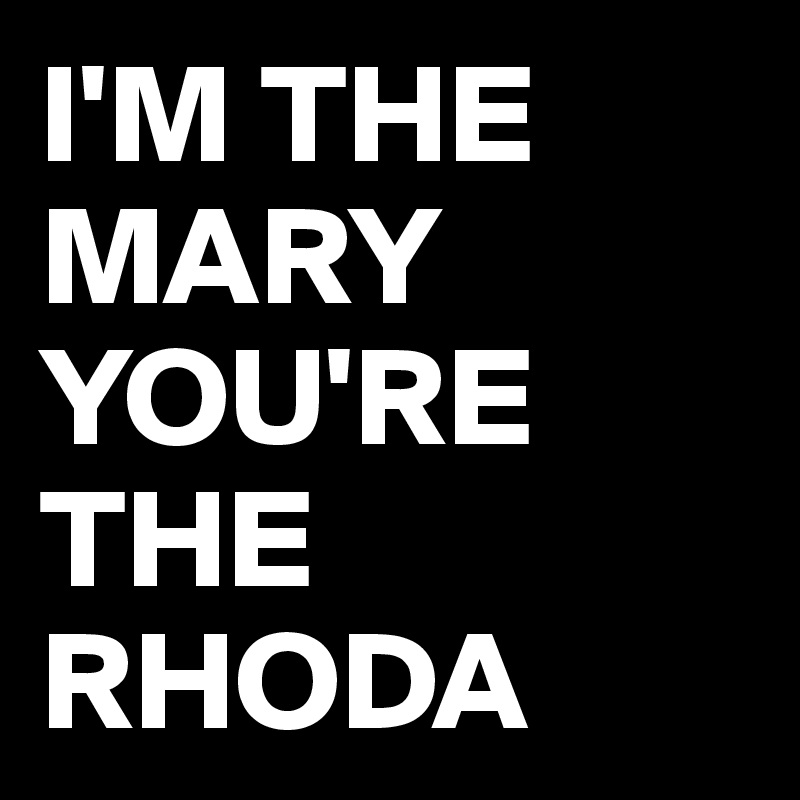 I'M THE MARY 
YOU'RE THE RHODA