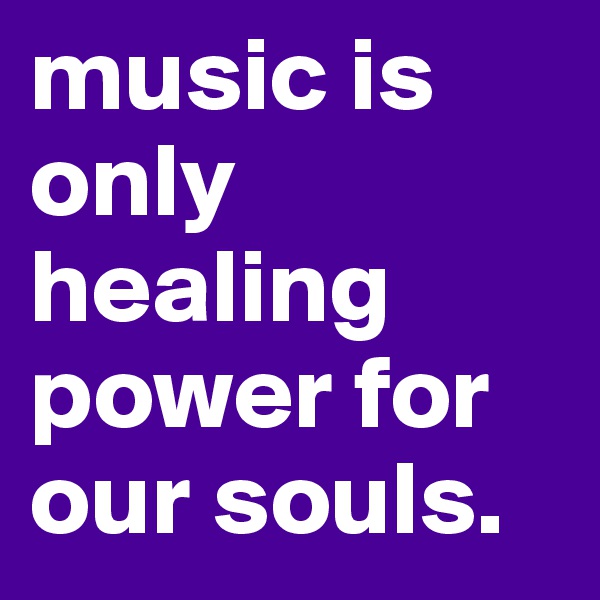 music is only healing power for our souls.