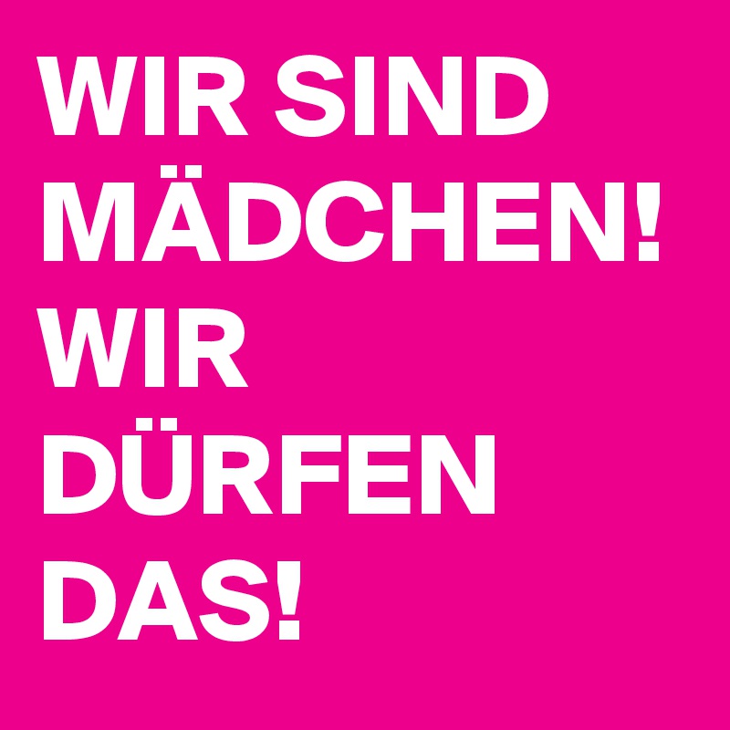 WIR SIND MÄDCHEN!
WIR DÜRFEN DAS!