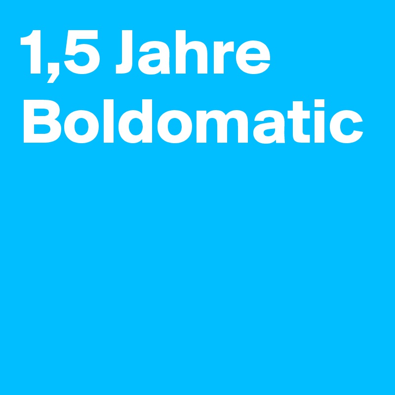 1,5 Jahre Boldomatic