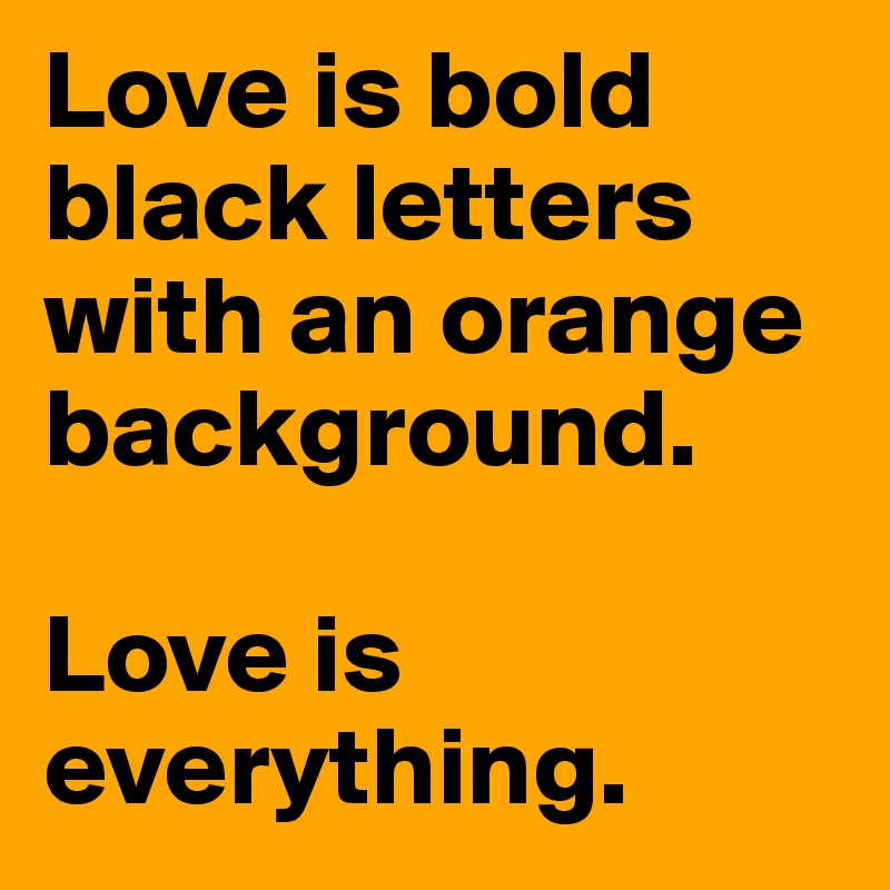 Love is bold black letters with an orange background.

Love is everything.
