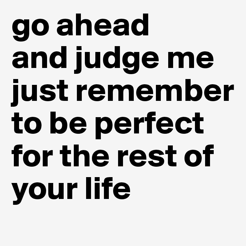 go ahead
and judge me
just remember to be perfect for the rest of your life