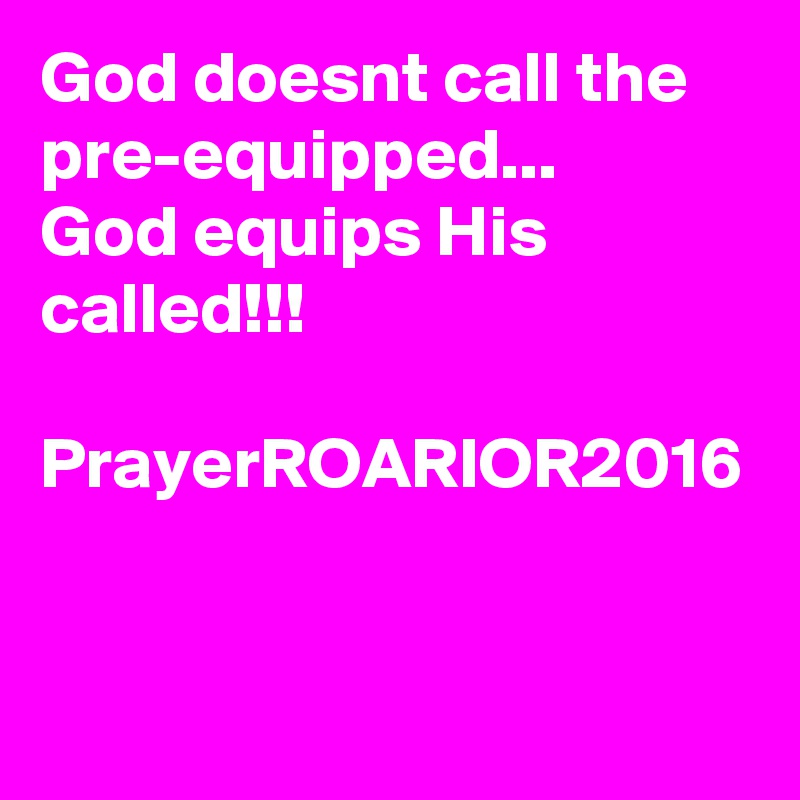 God doesnt call the pre-equipped...
God equips His called!!!

PrayerROARIOR2016