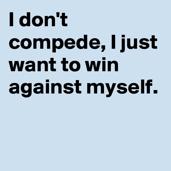 I don't compede, I just want to win against myself.

