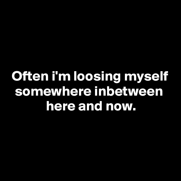 



 Often i'm loosing myself
  somewhere inbetween
             here and now.


