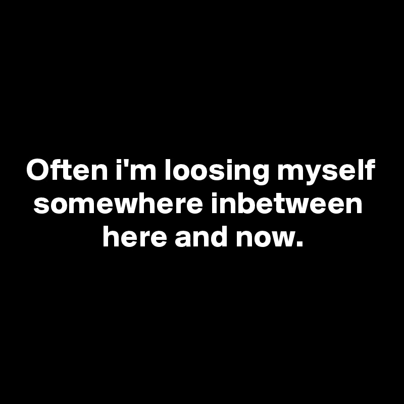 



 Often i'm loosing myself
  somewhere inbetween
             here and now.



