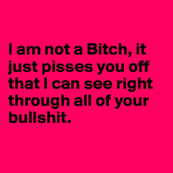 

I am not a Bitch, it just pisses you off that I can see right through all of your bullshit.

