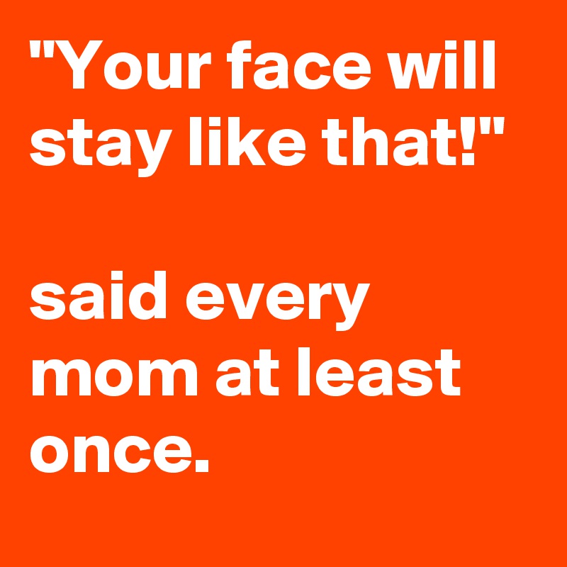 "Your face will stay like that!" 

said every mom at least once.