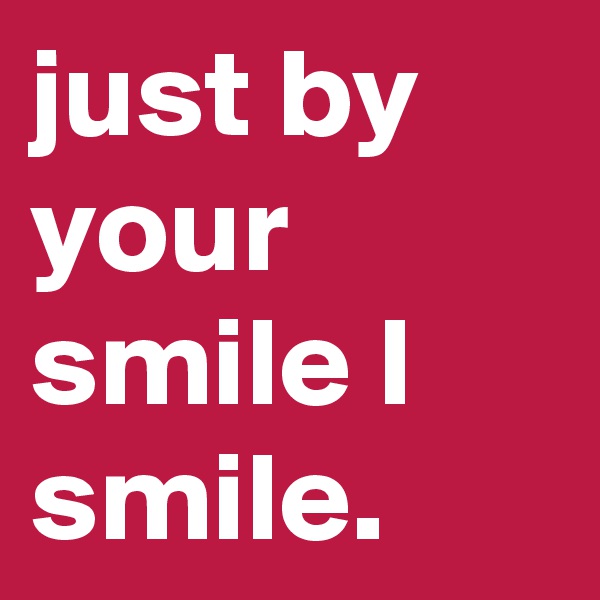 just by your smile I smile.