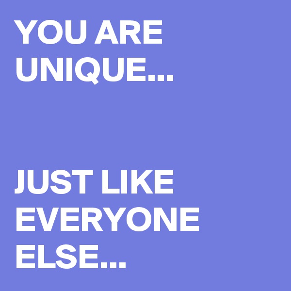 YOU ARE UNIQUE...


JUST LIKE EVERYONE ELSE...