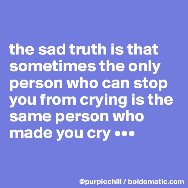 

the sad truth is that sometimes the only person who can stop you from crying is the same person who made you cry •••


