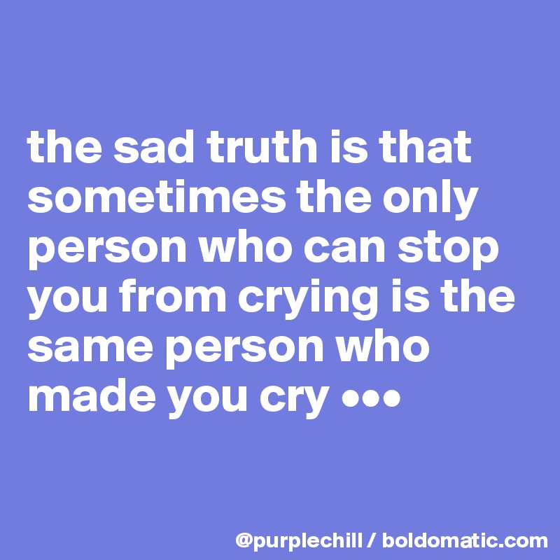 

the sad truth is that sometimes the only person who can stop you from crying is the same person who made you cry •••

