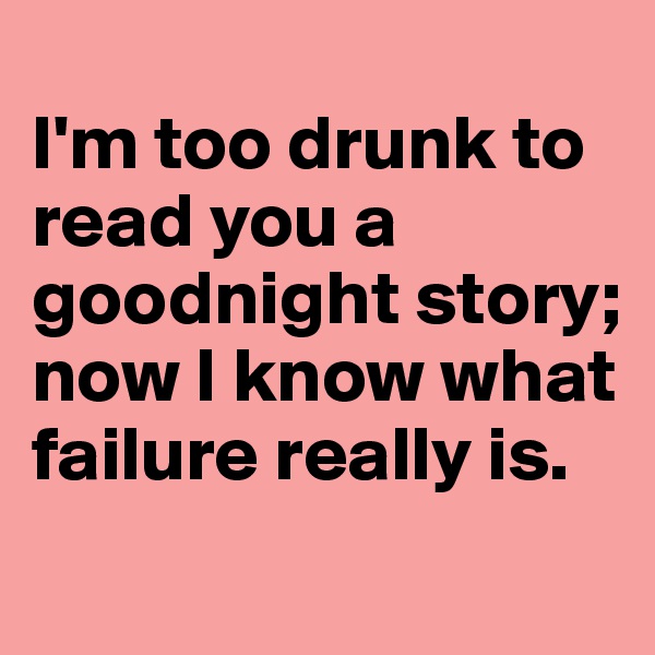 
I'm too drunk to read you a goodnight story; now I know what failure really is.
