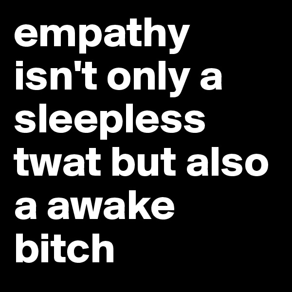 empathy isn't only a sleepless twat but also a awake bitch