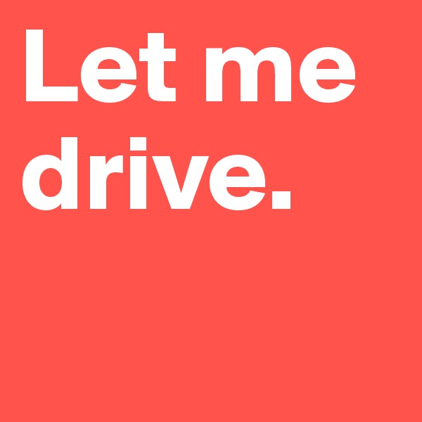 Let me drive.