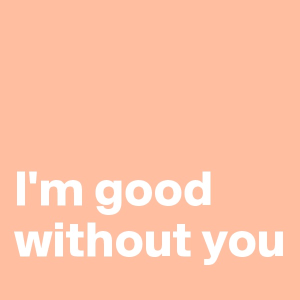 


I'm good without you
