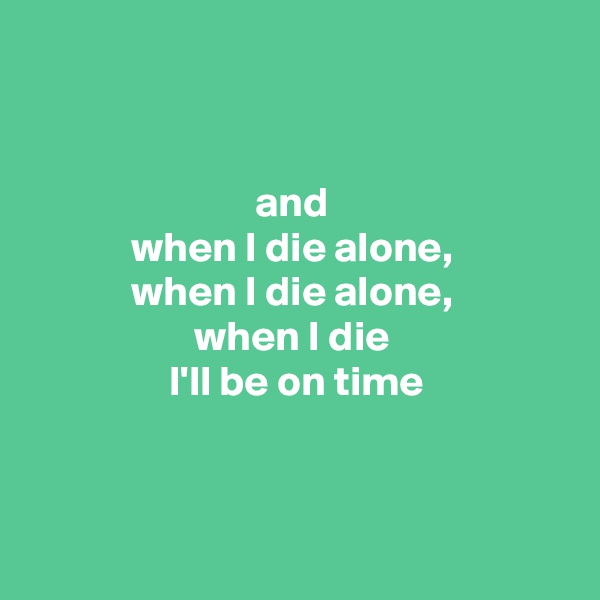 


and 
when I die alone, 
when I die alone, 
when I die 
I'll be on time



