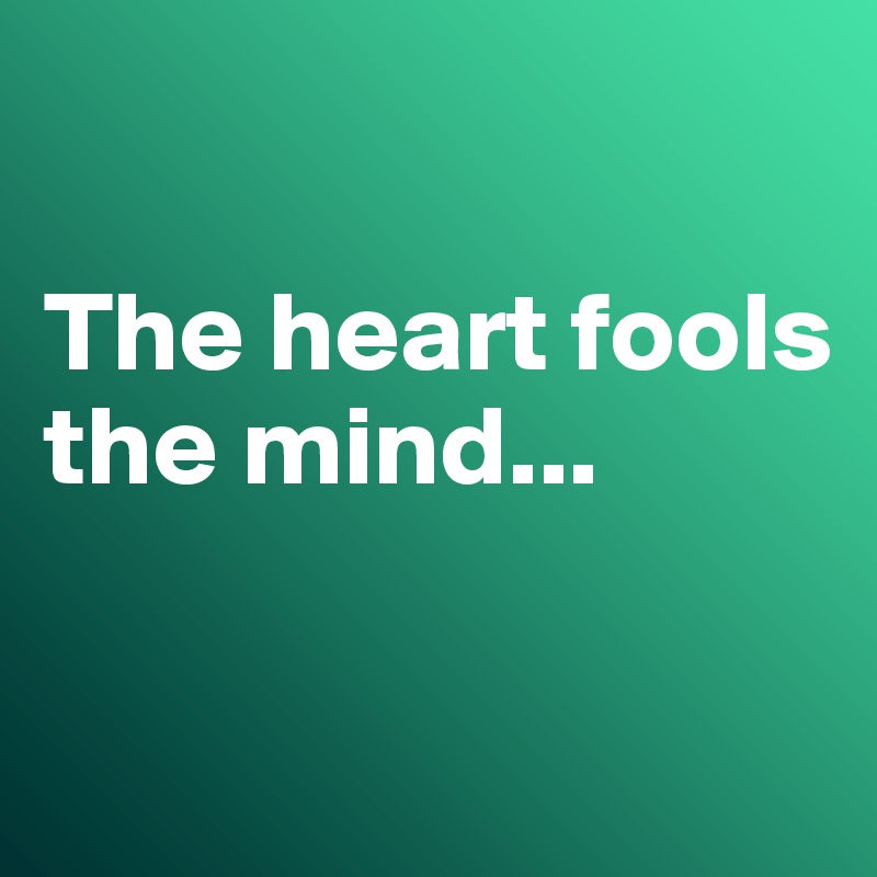 

The heart fools the mind...

