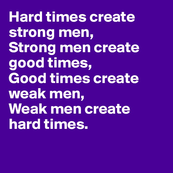 Hard times create strong men,
Strong men create good times,
Good times create weak men,
Weak men create hard times.

